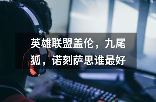 英雄联盟盖伦，九尾狐，诺刻萨思谁最好-第1张-游戏信息-龙启网