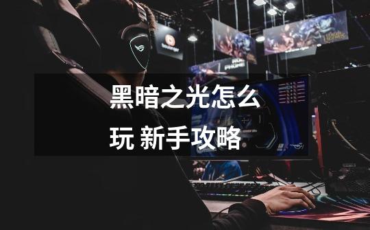 黑暗之光怎么玩 新手攻略-第1张-游戏信息-龙启网