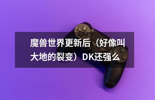 魔兽世界更新后（好像叫大地的裂变）DK还强么-第1张-游戏信息-龙启网