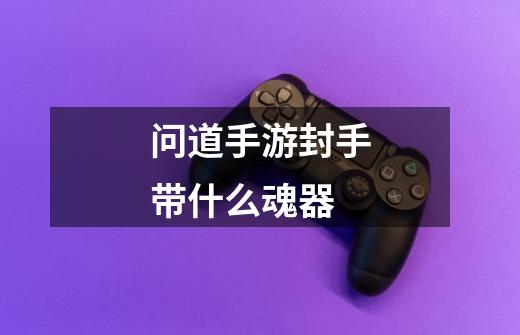 问道手游封手带什么魂器-第1张-游戏信息-龙启网