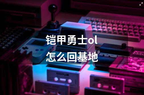 铠甲勇士ol怎么回基地-第1张-游戏信息-龙启网