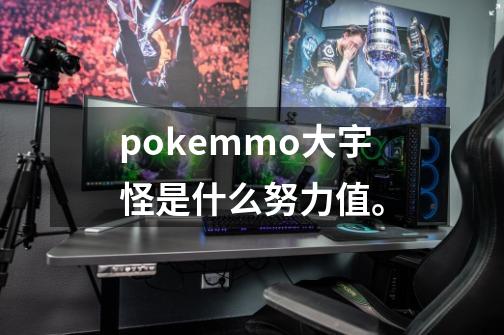 pokemmo大宇怪是什么努力值。-第1张-游戏信息-龙启网