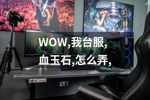 WOW,我台服,血玉石,怎么弄,-第1张-游戏信息-龙启网