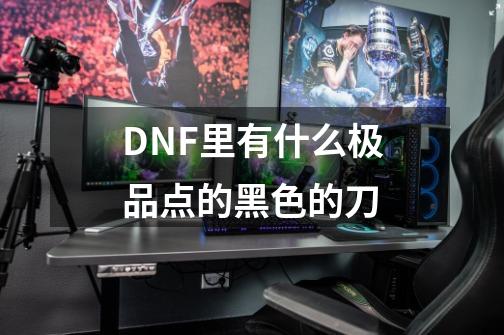 DNF里有什么极品点的黑色的刀-第1张-游戏信息-龙启网