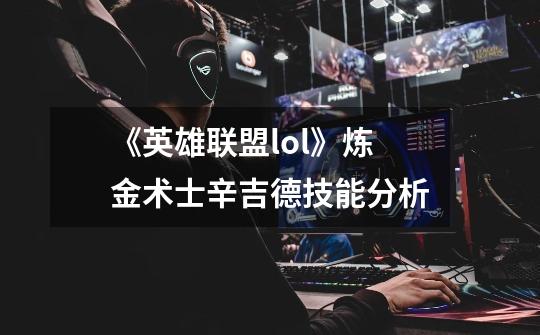《英雄联盟lol》炼金术士辛吉德技能分析-第1张-游戏信息-龙启网