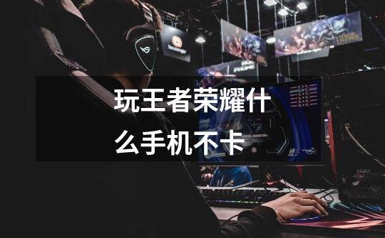 玩王者荣耀什么手机不卡-第1张-游戏信息-龙启网