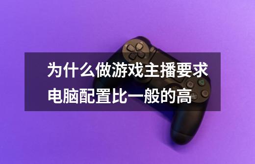 为什么做游戏主播要求电脑配置比一般的高-第1张-游戏信息-龙启网