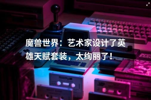 魔兽世界:艺术家设计了英雄天赋套装,太绚丽了!-第1张-游戏信息-龙启网