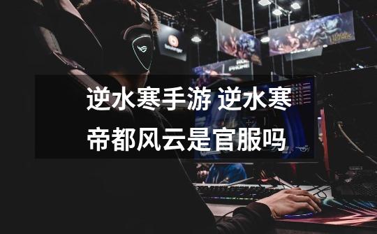 逆水寒手游 逆水寒帝都风云是官服吗-第1张-游戏信息-龙启网