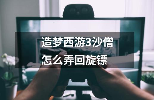 造梦西游3沙僧怎么弄回旋镖-第1张-游戏信息-龙启网