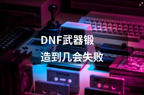 DNF武器锻造到几会失败-第1张-游戏信息-龙启网