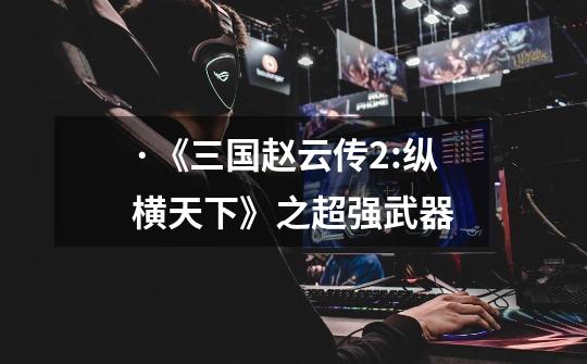 ·《三国赵云传2:纵横天下》之超强武器-第1张-游戏信息-龙启网