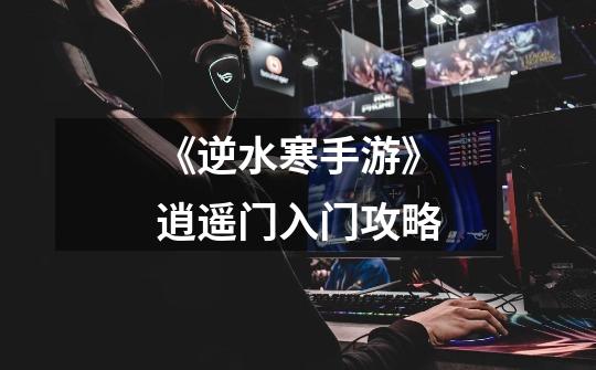 《逆水寒手游》逍遥门入门攻略-第1张-游戏信息-龙启网