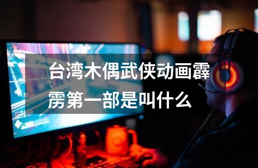 台湾木偶武侠动画霹雳第一部是叫什么-第1张-游戏信息-龙启网