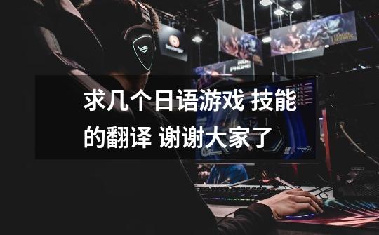 求几个日语游戏 技能的翻译 谢谢大家了-第1张-游戏信息-龙启网