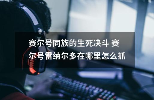 赛尔号同族的生死决斗 赛尔号雷纳尔多在哪里怎么抓-第1张-游戏信息-龙启网