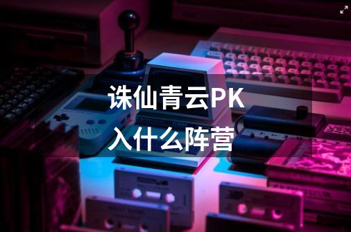 诛仙青云PK入什么阵营-第1张-游戏信息-龙启网