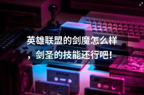 英雄联盟的剑魔怎么样,剑圣的技能还行吧!-第1张-游戏信息-龙启网