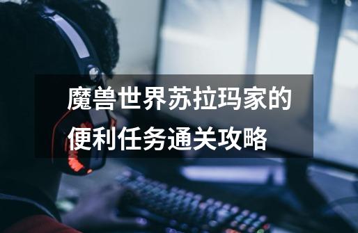 魔兽世界苏拉玛家的便利任务通关攻略-第1张-游戏信息-龙启网