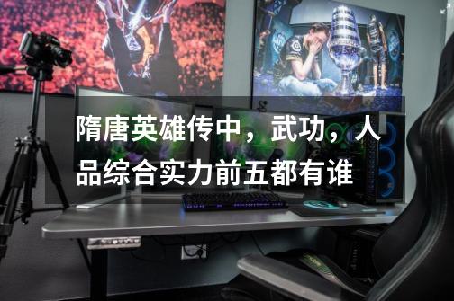 隋唐英雄传中,武功,人品综合实力前五都有谁-第1张-游戏信息-龙启网