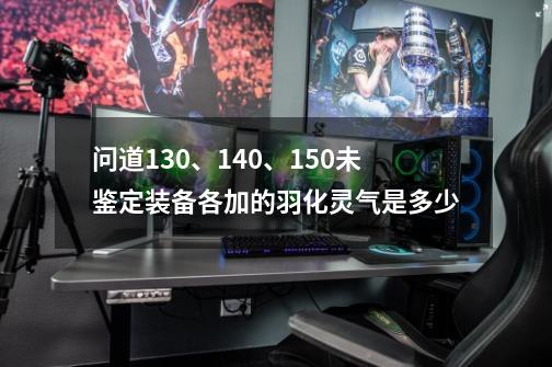 问道130、140、150未鉴定装备各加的羽化灵气是多少-第1张-游戏信息-龙启网