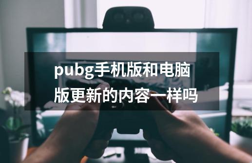 pubg手机版和电脑版更新的内容一样吗-第1张-游戏信息-龙启网
