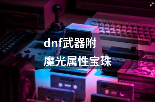 dnf武器附魔光属性宝珠-第1张-游戏信息-龙启网