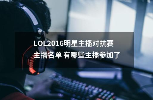 LOL2016明星主播对抗赛主播名单 有哪些主播参加了-第1张-游戏信息-龙启网