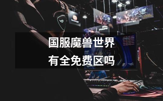 国服魔兽世界有全免费区吗-第1张-游戏信息-龙启网