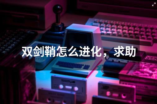 双剑鞘怎么进化,求助-第1张-游戏信息-龙启网