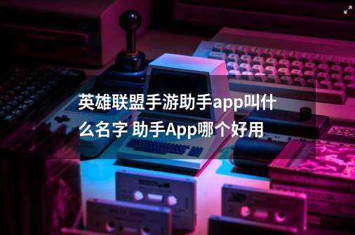 英雄联盟手游助手app叫什么名字 助手App哪个好用-第1张-游戏信息-龙启网