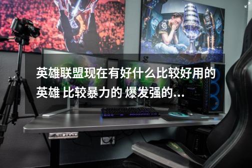 英雄联盟现在有好什么比较好用的英雄 比较暴力的 爆发强的英雄 要买英雄 卡牌大师 钢铁大使 不祥之刃-第1张-游戏信息-龙启网