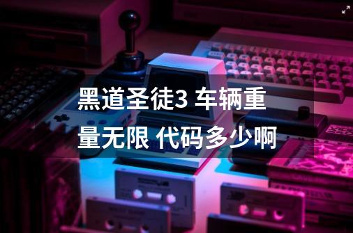黑道圣徒3 车辆重量无限 代码多少啊-第1张-游戏信息-龙启网