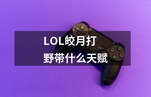 LOL皎月打野带什么天赋-第1张-游戏信息-龙启网