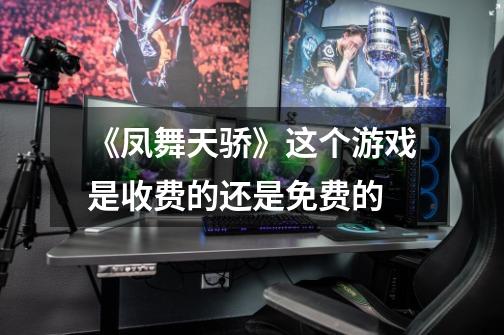 《凤舞天骄》这个游戏是收费的还是免费的-第1张-游戏信息-龙启网
