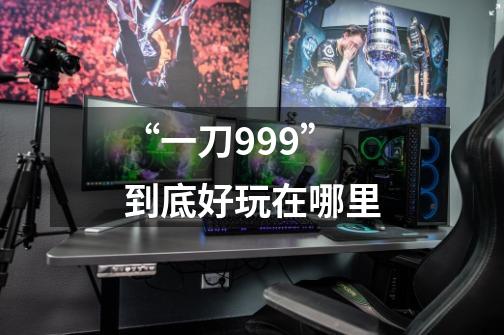 “一刀999”到底好玩在哪里-第1张-游戏信息-龙启网