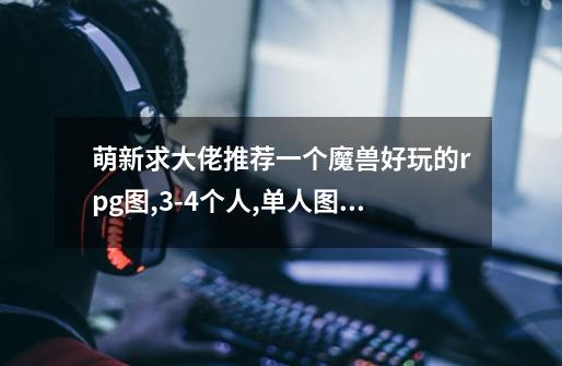 萌新求大佬推荐一个魔兽好玩的rpg图,3-4个人,单人图也行,-第1张-游戏信息-龙启网