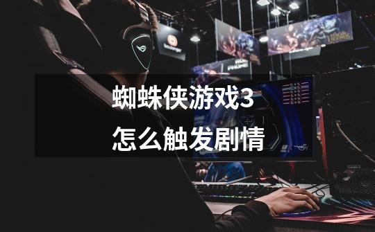 蜘蛛侠游戏3怎么触发剧情-第1张-游戏信息-龙启网