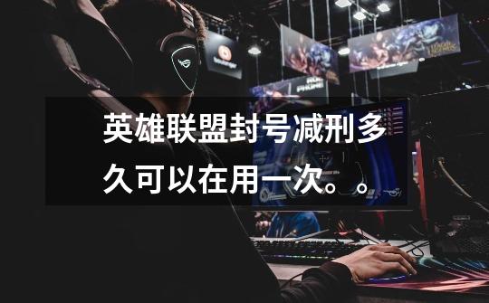 英雄联盟封号减刑多久可以在用一次。。-第1张-游戏信息-龙启网