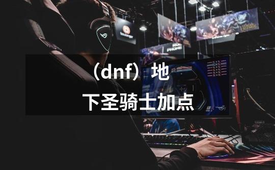 (dnf)地下圣骑士加点-第1张-游戏信息-龙启网