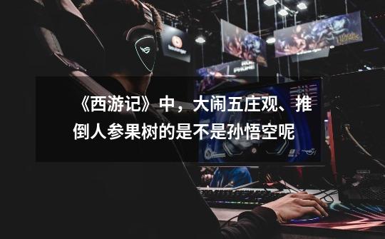 《西游记》中,大闹五庄观、推倒人参果树的是不是孙悟空呢-第1张-游戏信息-龙启网