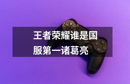王者荣耀谁是国服第一诸葛亮-第1张-游戏信息-龙启网