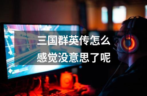 三国群英传怎么感觉没意思了呢-第1张-游戏信息-龙启网