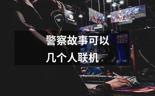 警察故事可以几个人联机-第1张-游戏信息-龙启网