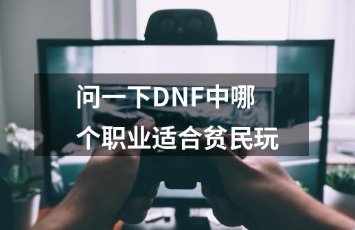 问一下DNF中哪个职业适合贫民玩-第1张-游戏信息-龙启网