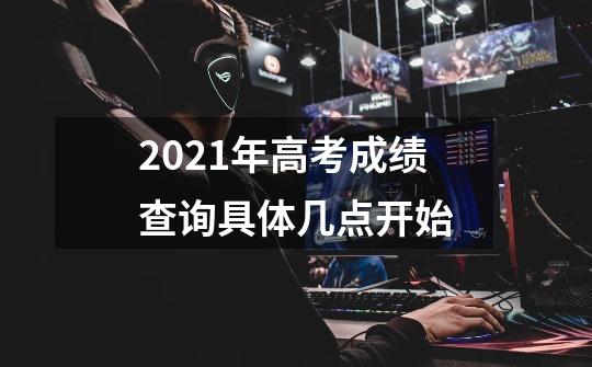 2021年高考成绩查询具体几点开始-第1张-游戏信息-龙启网