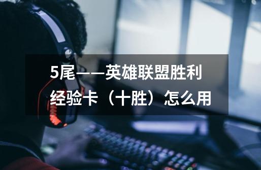 5尾——英雄联盟胜利经验卡（十胜）怎么用-第1张-游戏信息-龙启网