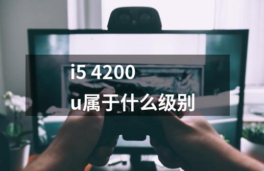 i5 4200u属于什么级别-第1张-游戏信息-龙启网