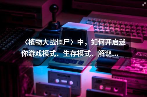 〈植物大战僵尸〉中,如何开启迷你游戏模式、生存模式、解谜模式-第1张-游戏信息-龙启网