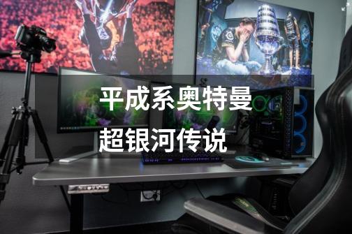 平成系奥特曼超银河传说-第1张-游戏信息-龙启网